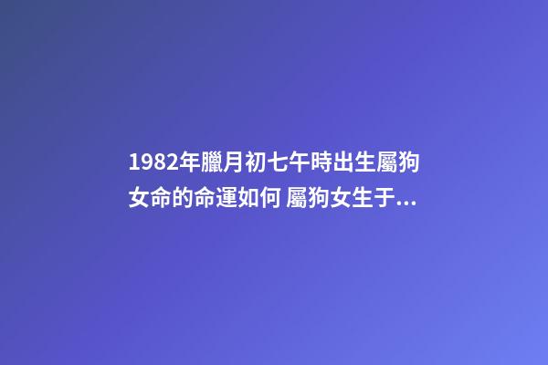 1982年臘月初七午時出生屬狗女命的命運如何 屬狗女生于1982年陰歷十二月初七上午9:30測一下命運-第1張-觀點-玄機派